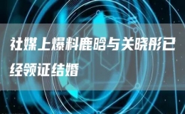 社媒上爆料鹿晗與關(guān)曉彤已經(jīng)領(lǐng)證結(jié)婚