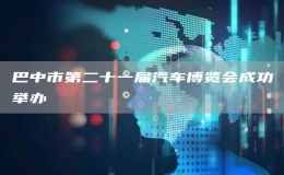 巴中市第二十一屆汽車博覽會(huì)成功舉辦