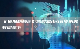 《披荊斬棘2》總冠軍由48歲的蘇有朋拿下