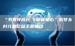“書香伴成長(zhǎng),飛信暖童心”筑夢(mèng)鄉(xiāng)村兒童公益主題活動(dòng)