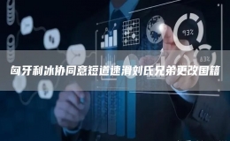  匈牙利冰協(xié)同意短道速滑劉氏兄弟更改國籍