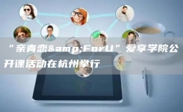 “親青戀&ForU”愛(ài)享學(xué)院公開(kāi)課活動(dòng)在杭州舉行