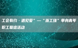 工會(huì)有約·遇見愛”—“浙工緣”單身青年職工聯(lián)誼活動(dòng)