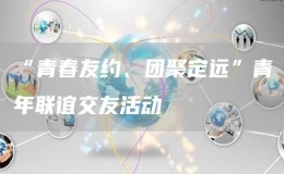 “青春友約、團(tuán)聚定遠(yuǎn)”青年聯(lián)誼交友活動(dòng)