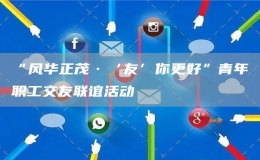 “風華正茂·‘友’你更好”青年職工交友聯(lián)誼活動