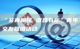 “薌青相伴 誼路有你”青年交友聯(lián)誼活動(dòng)