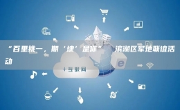 “百里挑一，期‘埭’是你”  濱湖區(qū)軍地聯(lián)誼活動(dòng)