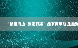 “情定雨山 緣來有你”線下青年聯(lián)誼活動