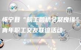 懷寧縣“皖工鵲橋會(huì)聚良緣”青年職工交友聯(lián)誼活動(dòng)