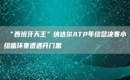 ?“西班牙天王”納達爾ATP年終總決賽小組循環(huán)賽遭遇開門黑