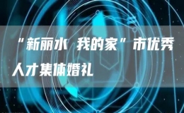“新麗水 我的家”市優(yōu)秀人才集體婚禮