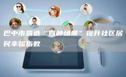巴中市營造“四種場景”提升社區(qū)居民幸福指數(shù)
