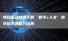 項(xiàng)目驅(qū)動(dòng)場(chǎng)景下的‘?dāng)?shù)字+人文’跨學(xué)科學(xué)術(shù)能力培養(yǎng)