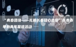 “青春團(tuán)緣——扎根長(zhǎng)春放心去愛(ài)”長(zhǎng)春市單身青年聯(lián)誼活動(dòng)