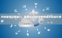喬科維奇雙喜臨門, 晉級ATP總決賽四強(qiáng)并獲準(zhǔn)打澳網(wǎng)