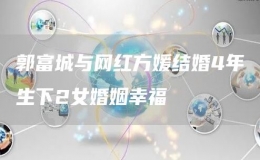 郭富城與網(wǎng)紅方媛結(jié)婚4年生下2女婚姻幸福