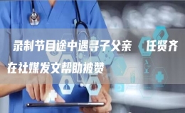 ?錄制節(jié)目途中遇尋子父親  任賢齊在社媒發(fā)文幫助被贊