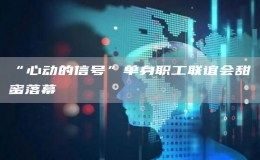 “心動的信號”單身職工聯(lián)誼會甜蜜落幕