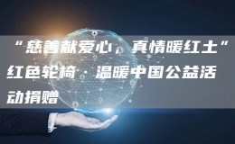 “慈善獻(xiàn)愛心，真情暖紅土”紅色輪椅·溫暖中國公益活動捐贈