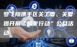 夢飛翔攜手區(qū)關(guān)工委、關(guān)愛團(tuán)開展“暖冬行動”公益活動