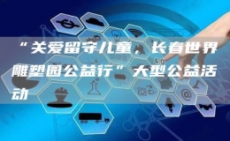 “關(guān)愛留守兒童，長(zhǎng)春世界雕塑園公益行”大型公益活動(dòng)