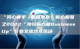 “同心青羊·航程有你”新心相聯(lián)之2022“海歸新力量Business Up”行業(yè)