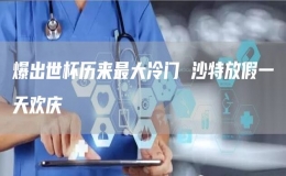 爆出世杯歷來最大冷門 沙特放假一天歡慶