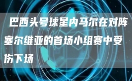 ?巴西頭號(hào)球星內(nèi)馬爾在對(duì)陣塞爾維亞的首場(chǎng)小組賽中受傷下場(chǎng)