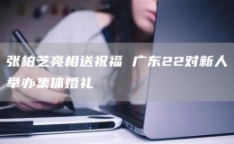 張柏芝亮相送祝福 廣東22對新人舉辦集體婚禮