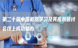 第二十屆中國機(jī)器學(xué)習(xí)及其應(yīng)用研討會(huì)線上成功舉辦