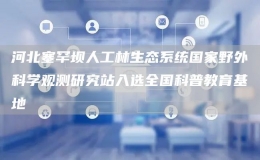 河北塞罕壩人工林生態(tài)系統(tǒng)國家野外科學觀測研究站入選全國科普教育基地