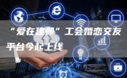 “愛在建鄴”工會(huì)婚戀交友平臺(tái)今起上線