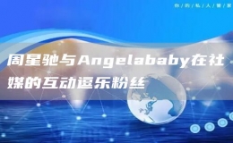 周星馳與Angelababy在社媒的互動逗樂粉絲