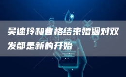 吳速玲和曹格結(jié)束婚姻對雙發(fā)都是新的開始