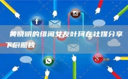 ?黃曉明的緋聞女友葉珂在社媒分享下廚照片