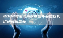 2022粵港澳高校聯(lián)盟年會暨校長論壇成功舉辦