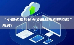 “中國式現(xiàn)代化與文明新形態(tài)研究院”揭牌！