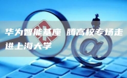  華為智能基座昇騰高校專場(chǎng)走進(jìn)上海大學(xué)