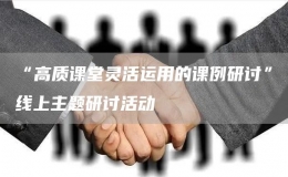 “高質(zhì)課堂靈活運(yùn)用的課例研討”線上主題研討活動(dòng)