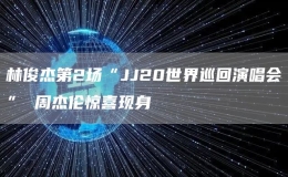林俊杰第2場(chǎng)“JJ20世界巡回演唱會(huì)” 周杰倫驚喜現(xiàn)身