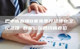 巴中市新增8家免費(fèi)開(kāi)放博物館、紀(jì)念館 數(shù)量位居四川省首位