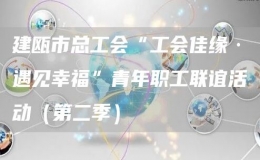 建甌市總工會“工會佳緣·遇見幸福”青年職工聯(lián)誼活動（第二季） 