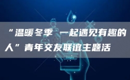 “溫暖冬季 一起遇見有趣的人”青年交友聯(lián)誼主題活