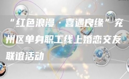 “紅色浪漫·喜遇良緣”兗州區(qū)單身職工線上婚戀交友聯(lián)誼活動(dòng)