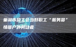 巢湖市總工會當(dāng)好職工“服務(wù)員” 情暖戶外勞動者