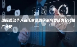 國際著名華人音樂家譚盾獲港府委任為文化推廣大使