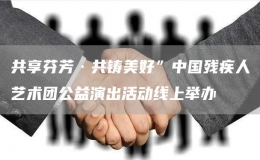共享芬芳·共鑄美好”中國殘疾人藝術(shù)團公益演出活動線上舉辦