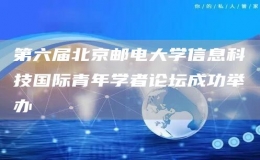 第六屆北京郵電大學(xué)信息科技國(guó)際青年學(xué)者論壇成功舉辦
