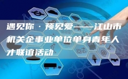 遇見你·預(yù)見愛——江山市機(jī)關(guān)企事業(yè)單位單身青年人才聯(lián)誼活動
