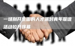 一場別開生面的人才派對(duì)青年聯(lián)誼活動(dòng)拉開序幕